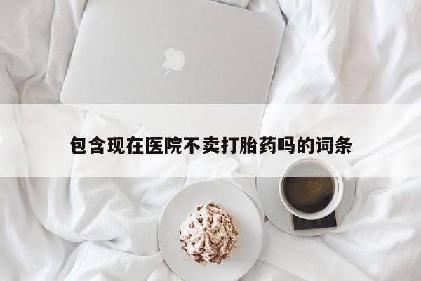 息隐紫竹打胎药流产药包含现在医院不卖打胎药吗的词条