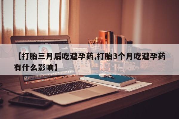息隐紫竹打胎药流产药【打胎三月后吃避孕药,打胎3个月吃避孕药有什么影响】