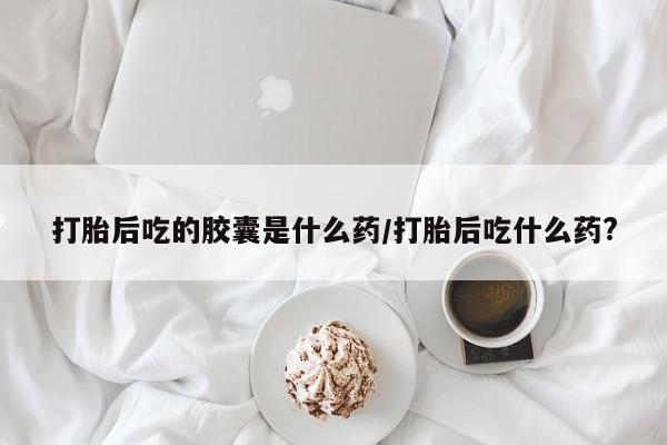 息隐紫竹打胎药流产药打胎后吃的胶囊是什么药/打胎后吃什么药?