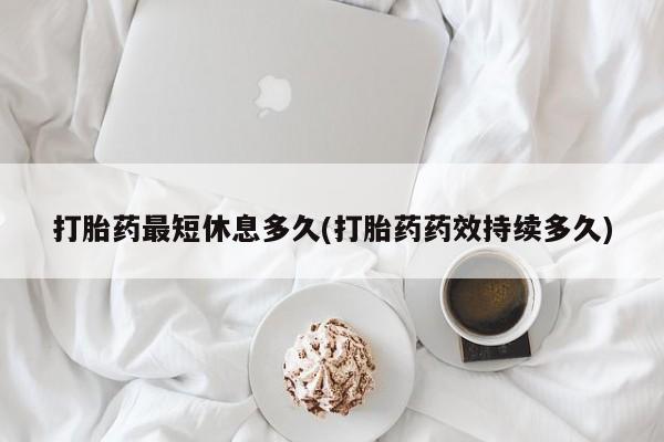 息隐紫竹打胎药流产药打胎药最短休息多久(打胎药药效持续多久)
