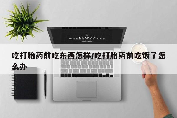息隐紫竹打胎药流产药吃打胎药前吃东西怎样/吃打胎药前吃饭了怎么办