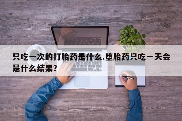 息隐紫竹打胎药流产药只吃一次的打胎药是什么.堕胎药只吃一天会是什么结果？