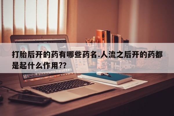 息隐紫竹打胎药流产药打胎后开的药有哪些药名.人流之后开的药都是起什么作用?？