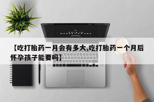 息隐紫竹打胎药流产药【吃打胎药一月会有多大,吃打胎药一个月后怀孕孩子能要吗】