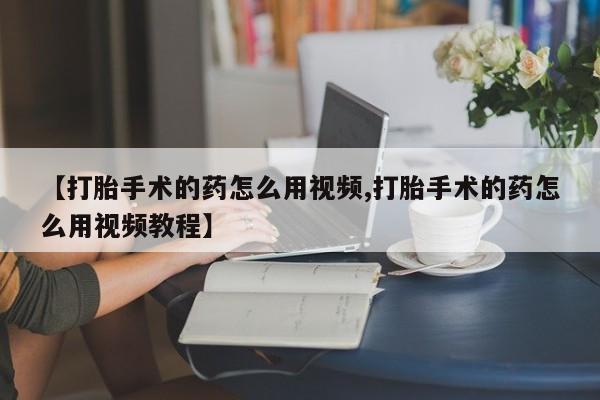 息隐紫竹打胎药流产药【打胎手术的药怎么用视频,打胎手术的药怎么用视频教程】