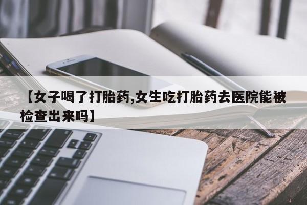 息隐紫竹打胎药流产药【女子喝了打胎药,女生吃打胎药去医院能被检查出来吗】