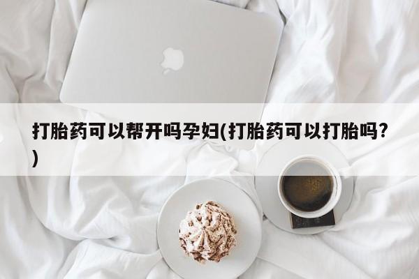 息隐紫竹打胎药流产药打胎药可以帮开吗孕妇(打胎药可以打胎吗?)