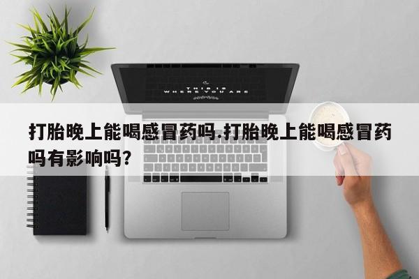 息隐紫竹打胎药流产药打胎晚上能喝感冒药吗.打胎晚上能喝感冒药吗有影响吗？