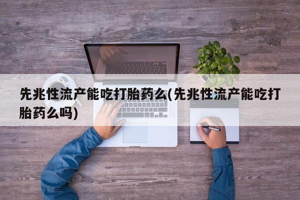 息隐紫竹打胎药流产药先兆性流产能吃打胎药么(先兆性流产能吃打胎药么吗)