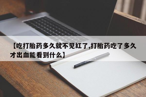 息隐紫竹打胎药流产药【吃打胎药多久就不见红了,打胎药吃了多久才出血能看到什么】