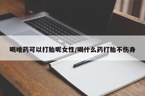息隐紫竹打胎药流产药喝啥药可以打胎呢女性/喝什么药打胎不伤身