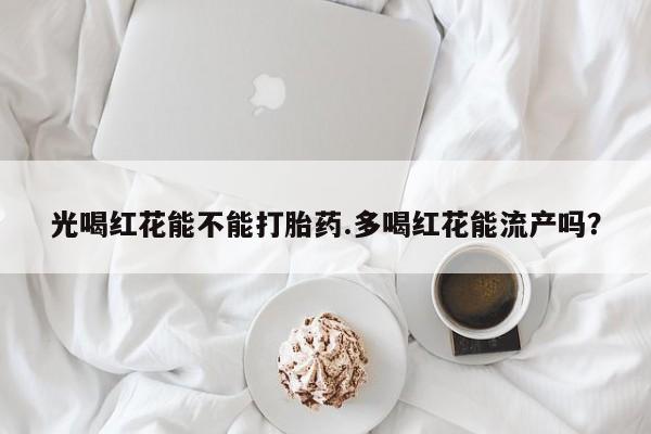 息隐紫竹打胎药流产药光喝红花能不能打胎药.多喝红花能流产吗？