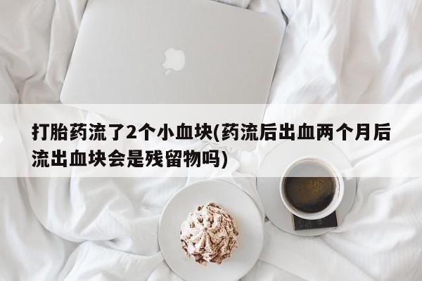 息隐紫竹打胎药流产药打胎药流了2个小血块(药流后出血两个月后流出血块会是残留物吗)