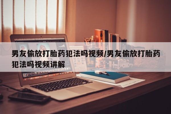 息隐紫竹打胎药流产药男友偷放打胎药犯法吗视频/男友偷放打胎药犯法吗视频讲解