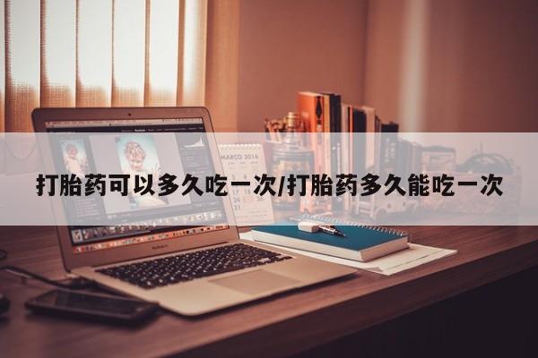 息隐紫竹打胎药流产药打胎药可以多久吃一次/打胎药多久能吃一次