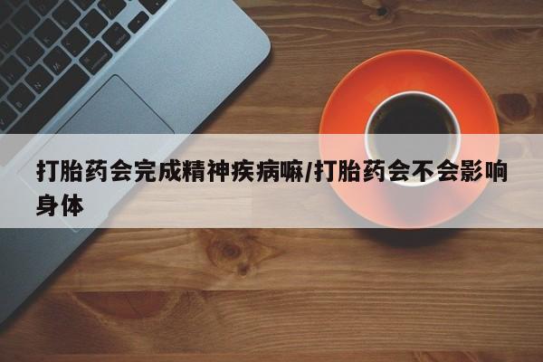 息隐紫竹打胎药流产药打胎药会完成精神疾病嘛/打胎药会不会影响身体