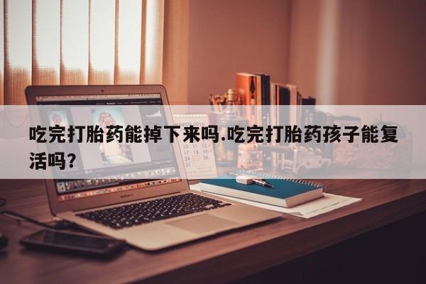 息隐紫竹打胎药流产药吃完打胎药能掉下来吗.吃完打胎药孩子能复活吗？