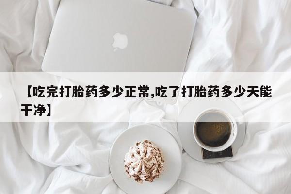 息隐紫竹打胎药流产药【吃完打胎药多少正常,吃了打胎药多少天能干净】