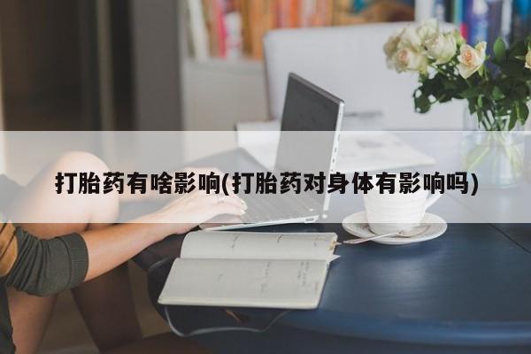 息隐紫竹打胎药流产药打胎药有啥影响(打胎药对身体有影响吗)