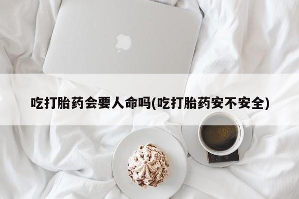 息隐紫竹打胎药流产药吃打胎药会要人命吗(吃打胎药安不安全)