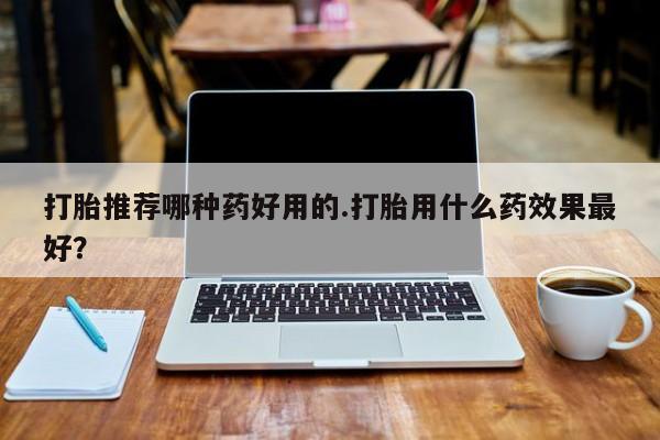 息隐紫竹打胎药流产药打胎推荐哪种药好用的.打胎用什么药效果最好？