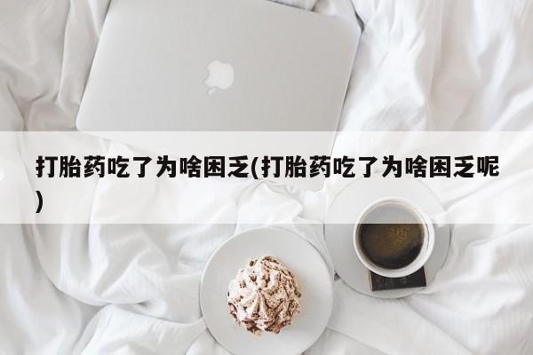 息隐紫竹打胎药流产药打胎药吃了为啥困乏(打胎药吃了为啥困乏呢)