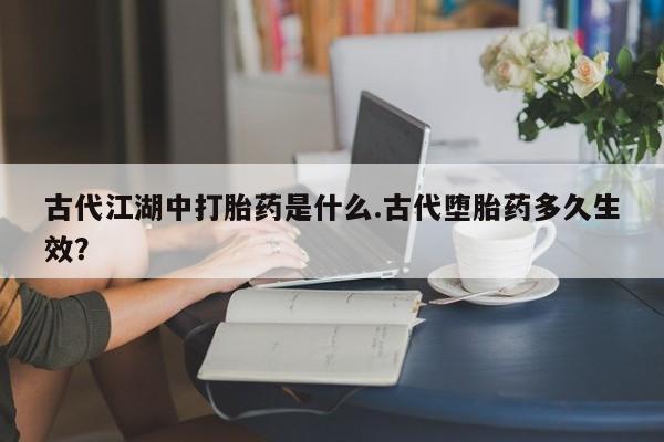 息隐紫竹打胎药流产药古代江湖中打胎药是什么.古代堕胎药多久生效？