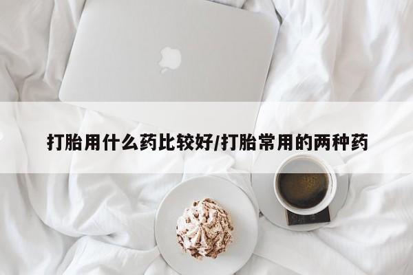 息隐紫竹打胎药流产药打胎用什么药比较好/打胎常用的两种药