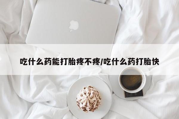 息隐紫竹打胎药流产药吃什么药能打胎疼不疼/吃什么药打胎快