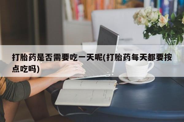 息隐紫竹打胎药流产药打胎药是否需要吃一天呢(打胎药每天都要按点吃吗)