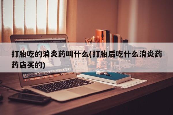息隐紫竹打胎药流产药打胎吃的消炎药叫什么(打胎后吃什么消炎药药店买的)