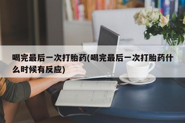 息隐紫竹打胎药流产药喝完最后一次打胎药(喝完最后一次打胎药什么时候有反应)
