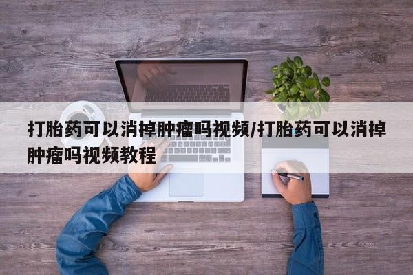 息隐紫竹打胎药流产药打胎药可以消掉肿瘤吗视频/打胎药可以消掉肿瘤吗视频教程