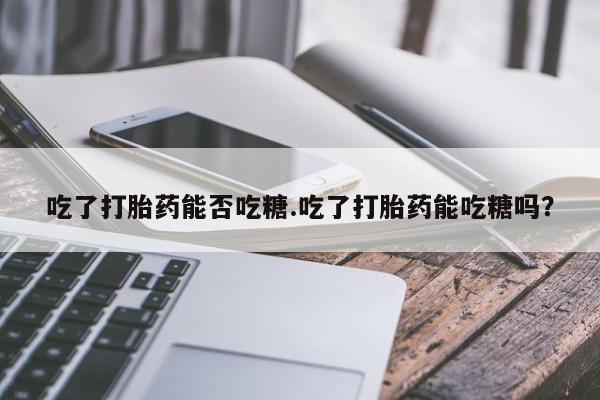 息隐紫竹打胎药流产药吃了打胎药能否吃糖.吃了打胎药能吃糖吗？