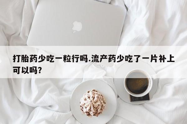 息隐紫竹打胎药流产药打胎药少吃一粒行吗.流产药少吃了一片补上可以吗？