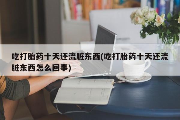 息隐紫竹打胎药流产药吃打胎药十天还流脏东西(吃打胎药十天还流脏东西怎么回事)