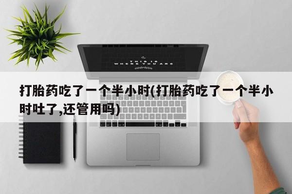 息隐紫竹打胎药流产药打胎药吃了一个半小时(打胎药吃了一个半小时吐了,还管用吗)