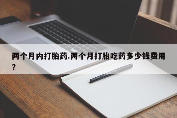 息隐紫竹打胎药流产药两个月内打胎药.两个月打胎吃药多少钱费用？