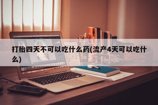 息隐紫竹打胎药流产药打胎四天不可以吃什么药(流产4天可以吃什么)