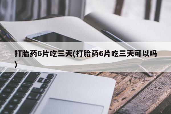 息隐紫竹打胎药流产药打胎药6片吃三天(打胎药6片吃三天可以吗)