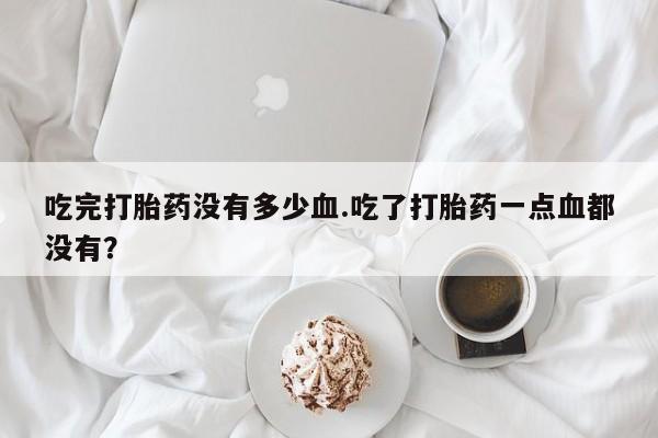 息隐紫竹打胎药流产药吃完打胎药没有多少血.吃了打胎药一点血都没有?