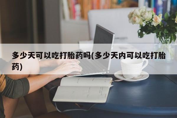 息隐紫竹打胎药流产药多少天可以吃打胎药吗(多少天内可以吃打胎药)