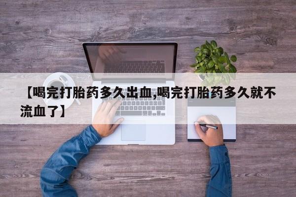 息隐紫竹打胎药流产药【喝完打胎药多久出血,喝完打胎药多久就不流血了】