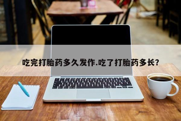 息隐紫竹打胎药流产药吃完打胎药多久发作.吃了打胎药多长？