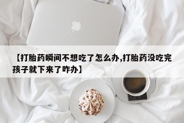 息隐紫竹打胎药流产药【打胎药瞬间不想吃了怎么办,打胎药没吃完孩子就下来了咋办】