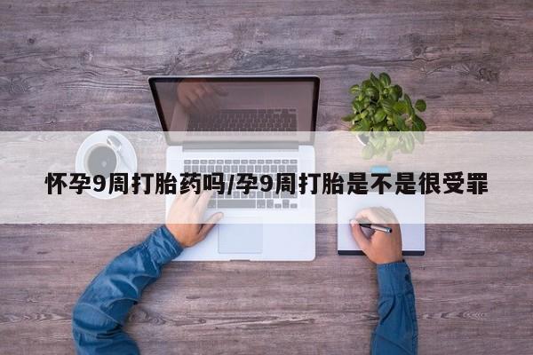 息隐紫竹打胎药流产药怀孕9周打胎药吗/孕9周打胎是不是很受罪