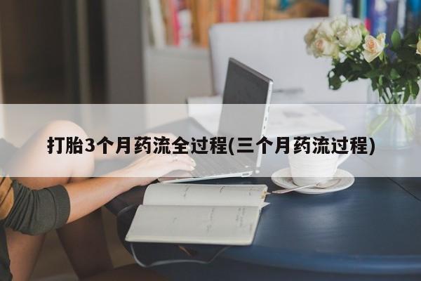 息隐紫竹打胎药流产药打胎3个月药流全过程(三个月药流过程)