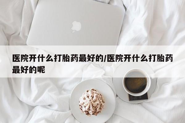 息隐紫竹打胎药流产药医院开什么打胎药最好的/医院开什么打胎药最好的呢