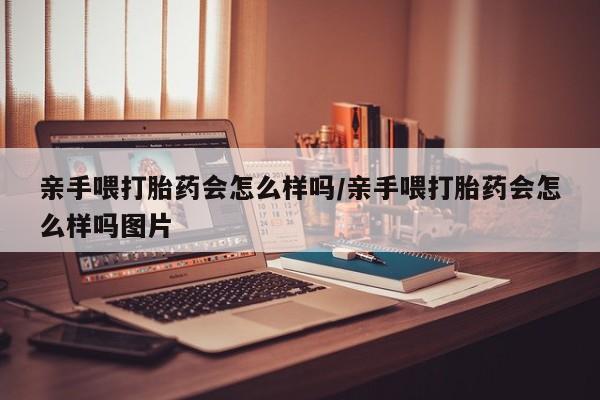息隐紫竹打胎药流产药亲手喂打胎药会怎么样吗/亲手喂打胎药会怎么样吗图片