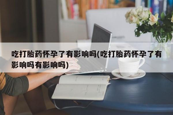 息隐紫竹打胎药流产药吃打胎药怀孕了有影响吗(吃打胎药怀孕了有影响吗有影响吗)